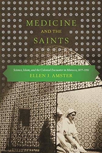 Medicine and the Saints: Science, Islam, and the Colonial Encounter in Morocco, 1877-1956 Medicine and the Saints: Science, Islam, and the Colonial Encounter in Morocco, 1877-1956