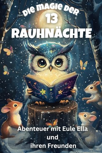 Die Magie der 13 Rauhnächte - Abenteuer mit Eule Ella und ihren Freunden: Mit Fantasie und Freundschaft durch die geheimnisvollen Rauhnächte