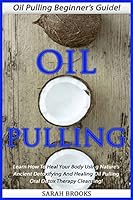 Oil Pulling: Oil Pulling Beginner's Guide! - Learn How To Heal Your Body Using Nature's Ancient Detoxifying And Healing Oil Pulling Oral Detox Therapy ... Remedies, Natural Cures, Essential Oils) 1517372402 Book Cover