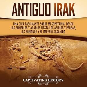Antiguo Irak: Una guía fascinante sobre Mesopotamia: desde los sumerios y acadios hasta los asirios y persas, los romanos y el Imperio sasánida (Explorando Mesopotamia)