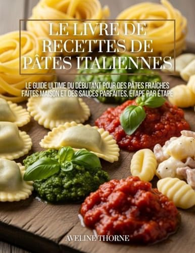 Le Livre de Recettes de Pâtes Italiennes : Le Guide Ultime du Débutant pour des Pâtes Fraîches Faites Maison et des Sauces Parfaites, Étape par Étape