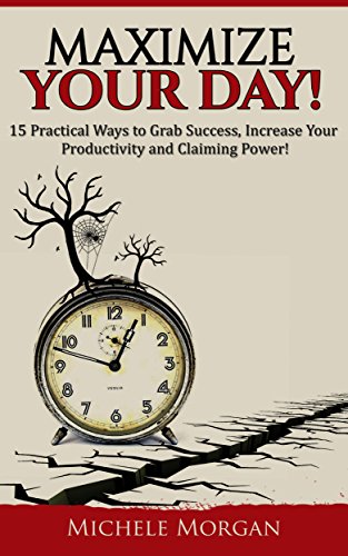 MAXIMIZE YOUR DAY: 15 Practical Ways to Grab Success, Increase Your Productivity, and Claim Power! (