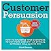 Customer Persuasion: How to Influence Your Customers to Buy More and Why an Ethical Approach Will Always Win