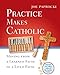 Practice Makes Catholic: Moving from a Learned Faith to a Lived Faith (Toolbox Series)