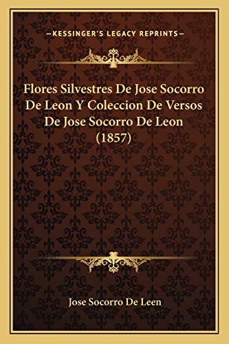 Flores Silvestres De Jose Socorro De Leon Y Coleccion De Versos De Jose Socorro De Leon (1857) (Spanish Edition)