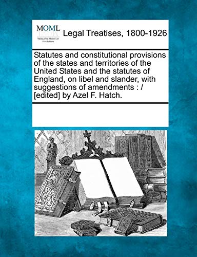 Statutes and Constitutional Provisions of the States and Territories of the United States and the Statutes of England, on Libel and Slander, with ... of Amendments: / [Edited] by Azel F. Hatch.
