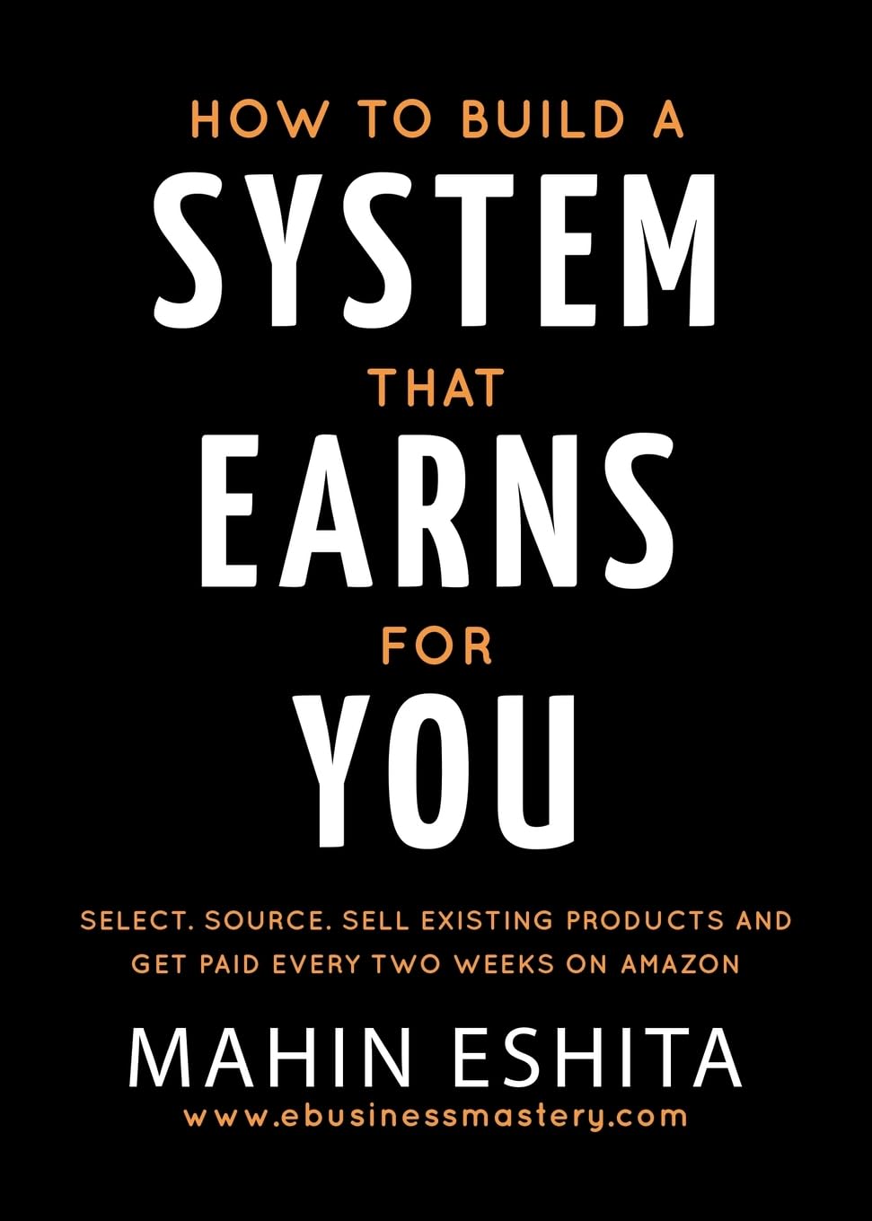 How To Build A System That Earns For You: Select. Source. Sell Existing Products & Get Paid Every Two Weeks on Amazon