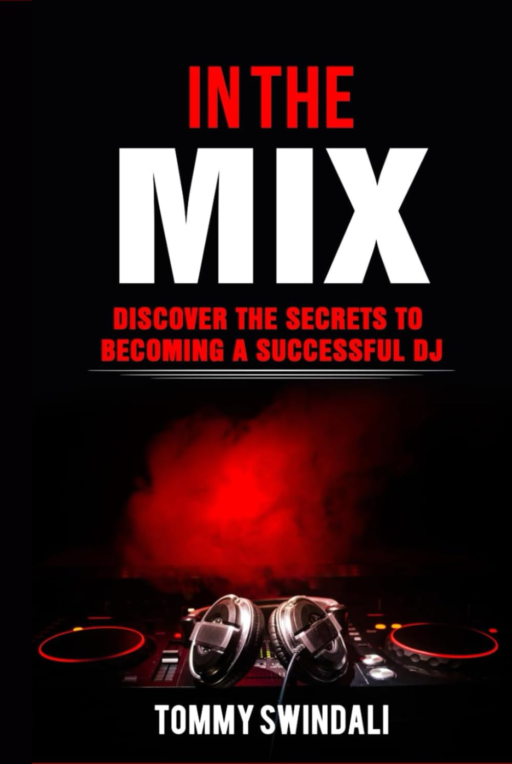 In The Mix: Discover The Secrets to Becoming a Successful DJ: The Complete Beginner’s Guide to Mixing Music, DJ Equipment, Getting Gigs, and Starting Your DJ Career