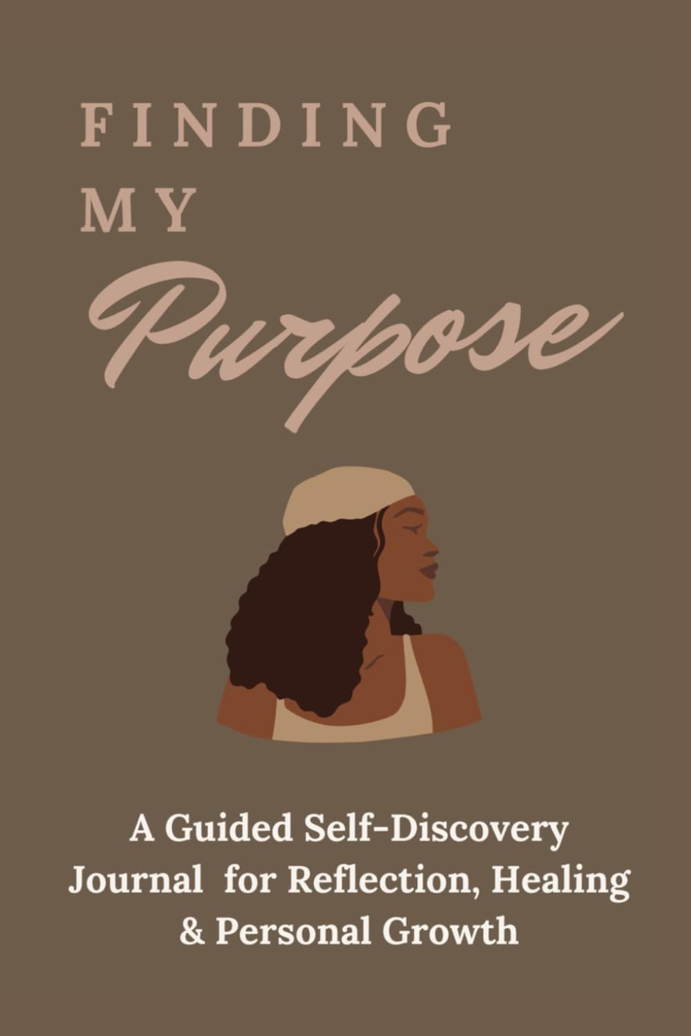 Finding My Purpose: A Guided Self-Discovery Journal for Reflection, Healing & Personal Growth