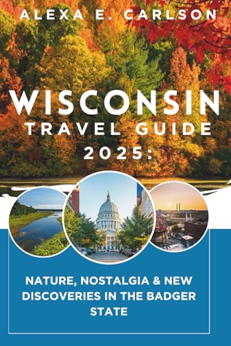 Wisconsin Travel Guide 2025:: Nature, Nostalgia & New Discoveries in the Badger State