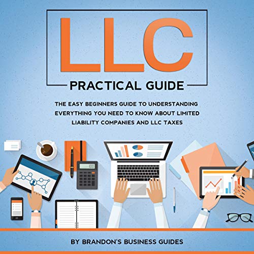 LLC Practical Guide: The Easy Beginners Guide to Understanding Everything You Need to Know About Limited Liability Companies and LLC Taxes