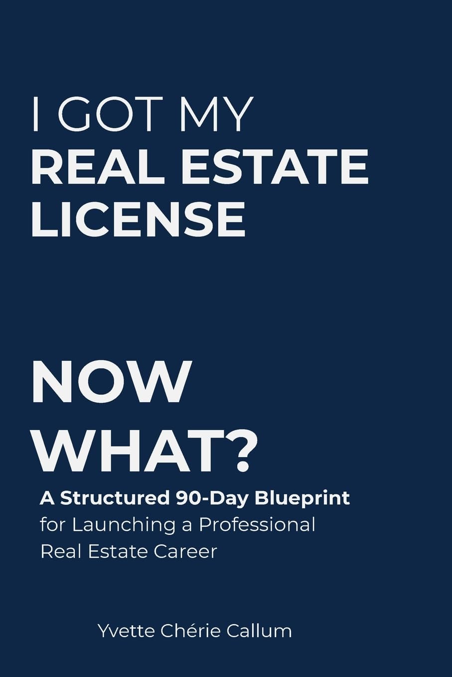 I GOT MY REAL ESTATE LICENSE NOW WHAT?: A Structured 90-Day Blueprint for Launching a Professional Real Estate Career