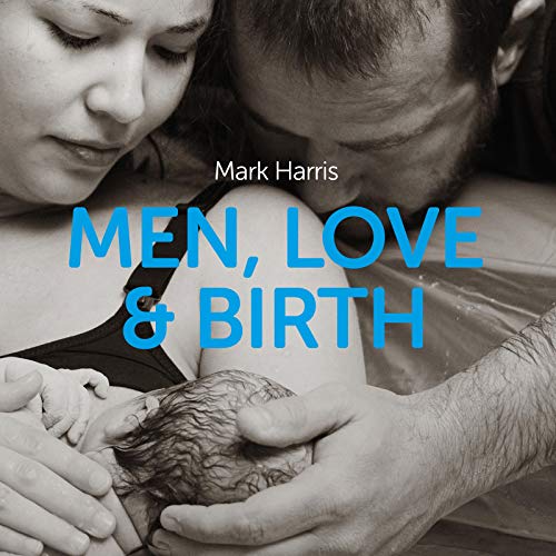 Men, Love, & Birth: The Book About Being Present at Birth That Your Pregnant Lover Wants You to Read