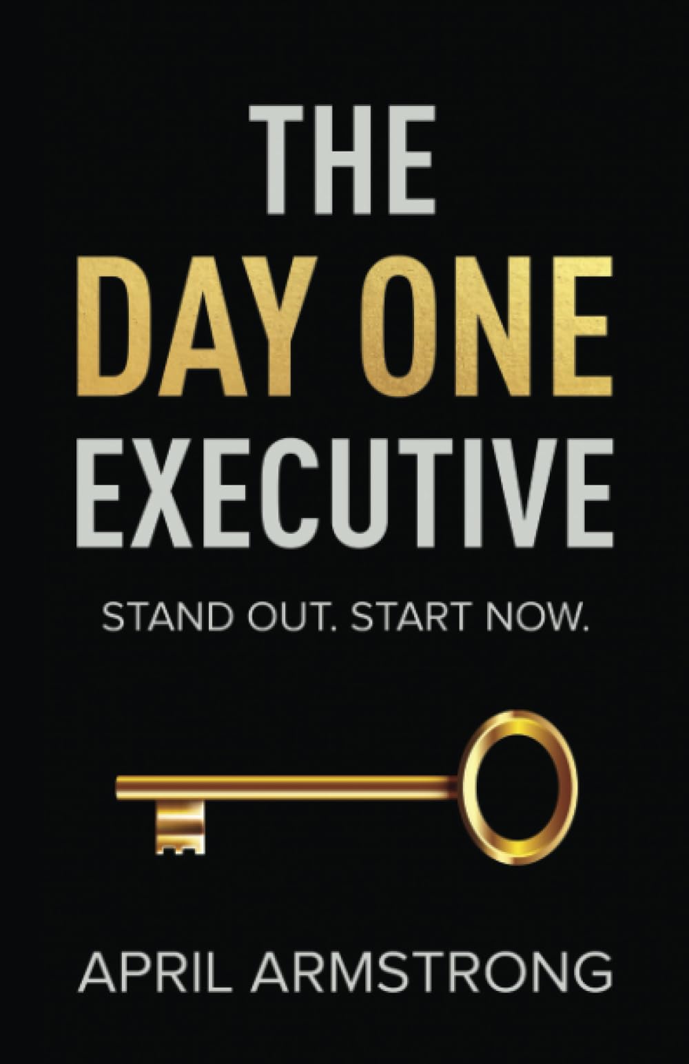 The Day One Executive: A Guidebook to Stand Out in Your Career Starting Now
