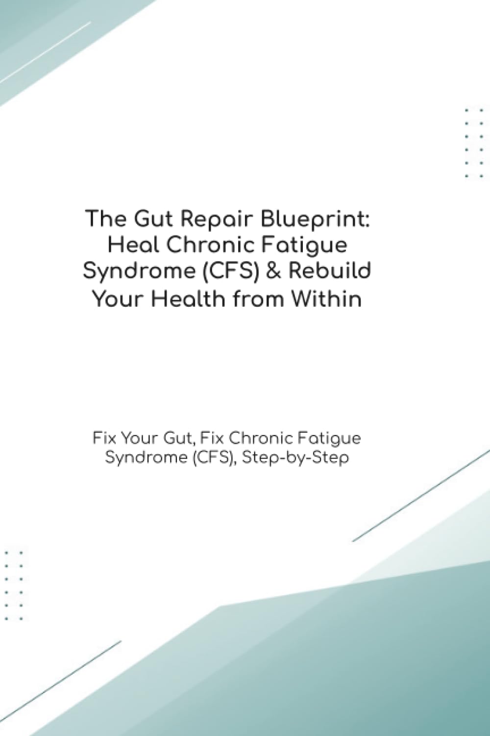 The Gut Repair Blueprint: Heal Chronic Fatigue Syndrome (CFS) & Rebuild Your Health from Within Fix Your Gut, Fix Chronic Fatigue Syndrome (CFS), Step-by-Step (The Gut Healing Blueprint)