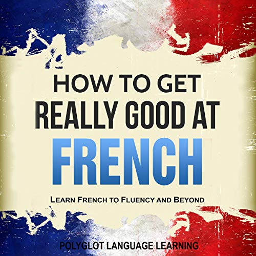 French How to Get Really Good at French Learn French to Fluency and