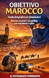 Obiettivo Marocco: Guida fotografica per fotoamatori: itinerari, tecniche e storytelling per raccontare il Marocco con smartphone e reflex