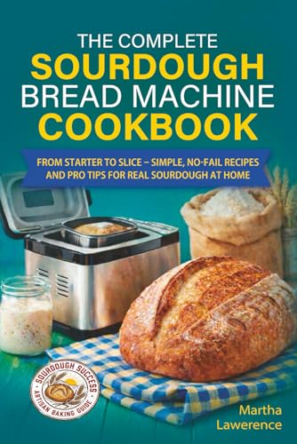 The Complete Sourdough Bread Machine Cookbook: From Starter to Slice – Simple, No‑Fail Recipes and Pro Tips for Real Sourdough at Home