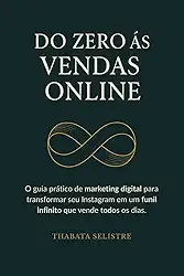 Do Zero às Vendas Online: O Guia Prático de Marketing Digital para Transformar seu Instagram em um Funil Infinito que Vende Todos os Dias