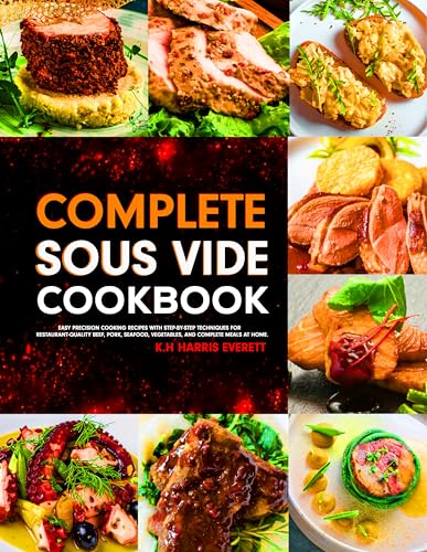 Complete Sous Vide Cookbook: Easy Precision Cooking Recipes with Step-by-Step Techniques for Restaurant-Quality Beef, Pork, Seafood, Vegetables, and Complete Meals at Home.
