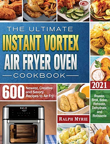 The Ultimate Instant Vortex Air Fryer Oven Cookbook 2021: 600 Newest, Creative abd Savory Recipes to Air Fry, Roaste, Broil, Bake, Reheate, Dehydrate, and Rotisserie