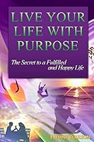 Live Your Life with Purpose: The Secret to a Fulfilled and Happy Life 1505508185 Book Cover