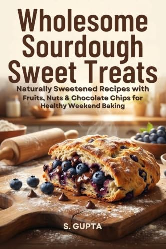 Wholesome Sourdough Sweet Treats: Naturally Sweetened Recipes with Fruits, Nuts & Chocolate Chips for Healthy Weekend Baking (Sangita’s Kitchen)
