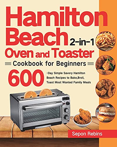 Hamilton Beach 2-in-1 Oven and Toaster Cookbook for Beginners: 600-Day Simple Savory Hamilton Beach Recipes to Bake, Broil, Toast Most Wanted Family Meals