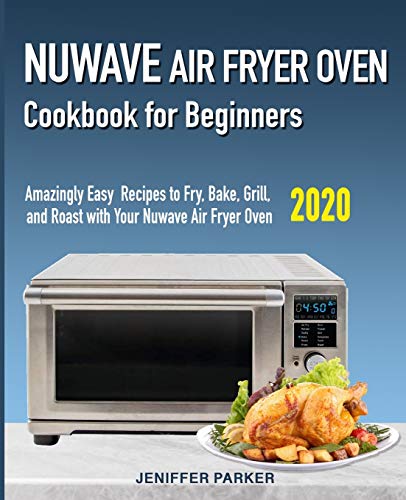 Nuwave Air Fryer Oven Cookbook for Beginners: Amazingly Easy Recipes to Fry, Bake, Grill, and Roast with Your Nuwave Air Fryer Oven