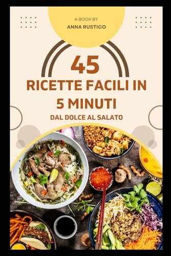 45 Ricette facili in 5 minuti: Dal Dolce al Salato : Cucina divertendoti con piatti semplici e gustosi con cibi: senza glutine, senza lattosio, piccanti, piatti di pesce, dolci e tanto altro