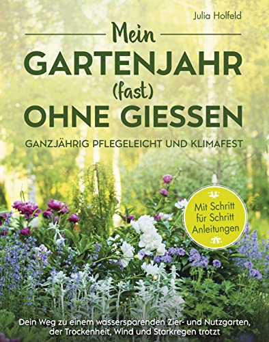 Mein Gartenjahr (fast) ohne Gießen - Ganzjährig pflegeleicht und klimafest: Dein Weg zu einem wassersparenden Zier- und Nutzgarten der Trockenheit, Wind und Starkregen trotzt