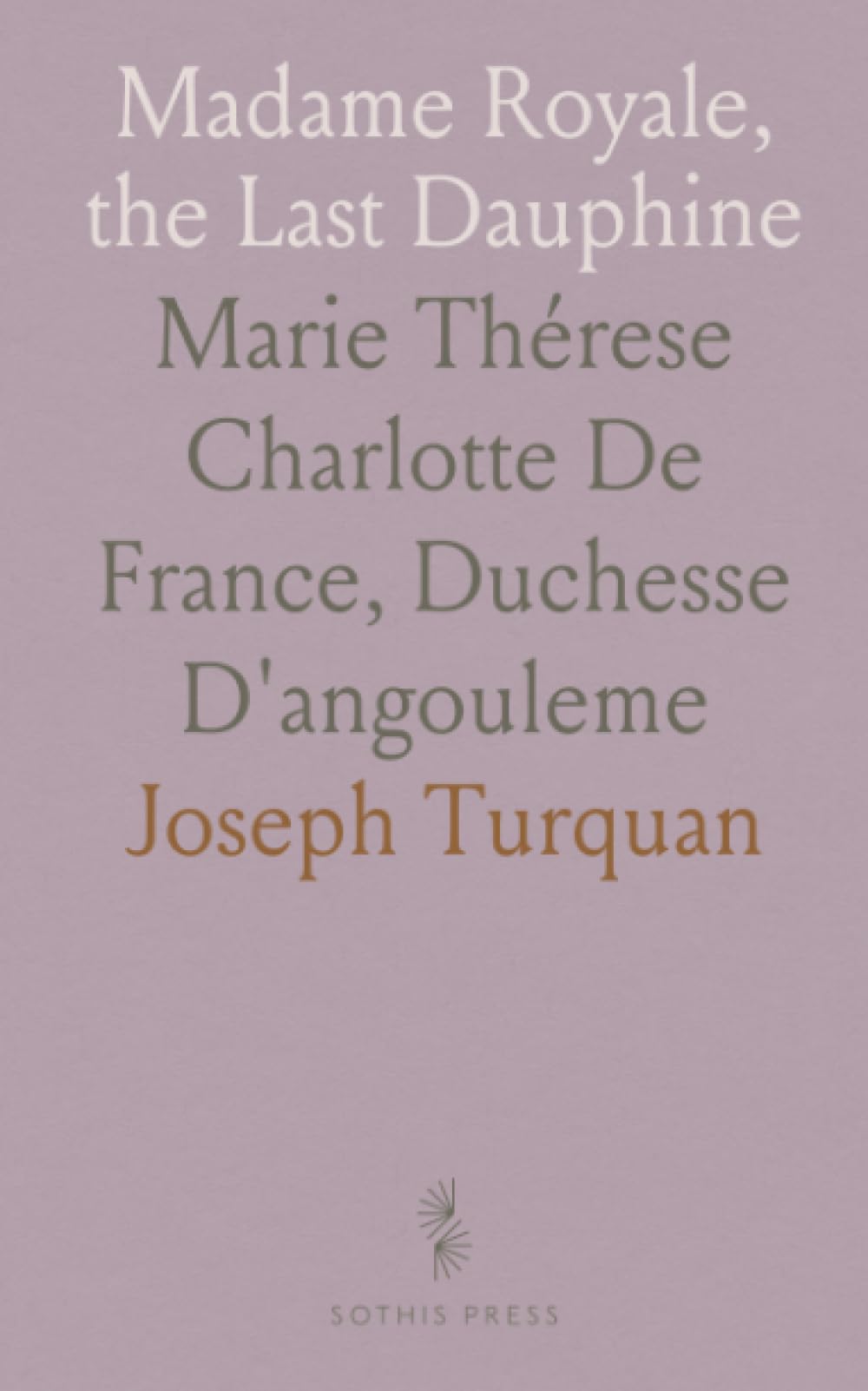 Madame Royale, the Last Dauphine: Marie Thérese Charlotte De France, Duchesse D'angouleme