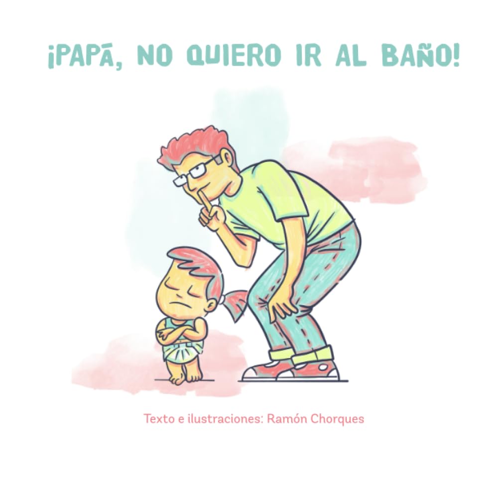 ¡Papá, no quiero ir al baño!: Libro ilustrado para ayudar a que nuestros hijos superen el miedo a usar el wc o el orinal
