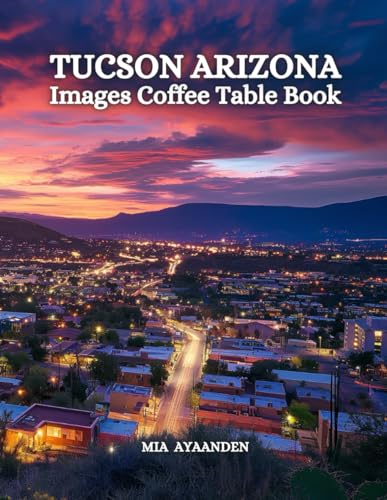 Tucson Arizona Images Coffee Table Book for All: a Colorful Tour of Beautiful AI Pictures for Relaxing & Meditation, for Vacation & Landscape Lovers, ... Boundaries of Traditional Artistic Creation.