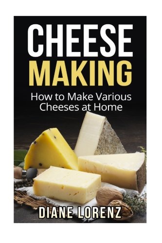 Cheese Making: How to Make Various Cheeses at Home Cheese Making: How to Make Various Cheeses at Home