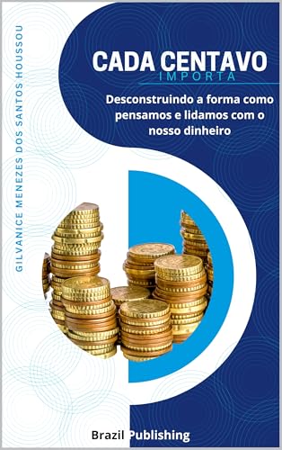 CADA CENTAVO IMPORTA: Desconstruindo a forma como pensamos e lidamos com o nosso dinheiro