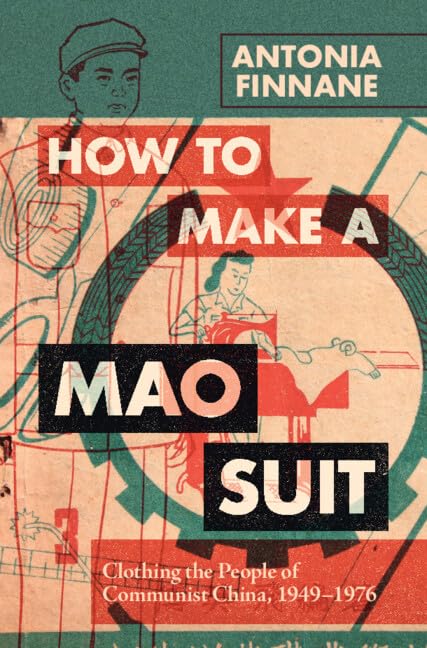 How to Make a Mao Suit: Clothing the People of Communist China, 1949–1976 (Cambridge Studies in the History of the People's Republic of China)