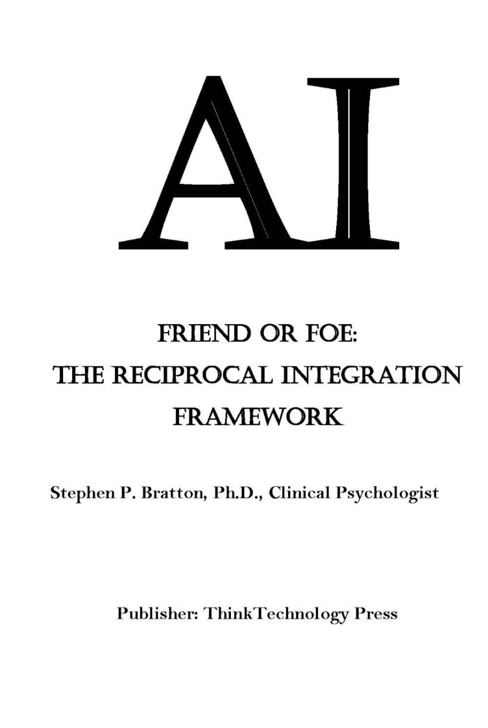 AI Friend or Foe: The Reciprocal Integration Framework: A Guide for the Only Ethical Path to Create a Safe and Enduring Symbiotic Relationship Between Humanity and AI