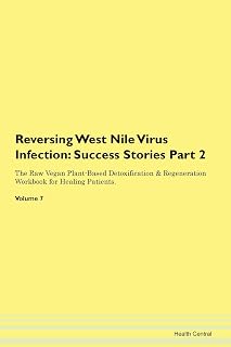 Reversing West Nile Virus Infection: Testimonials for Hope. From Patients with Different Diseases Part 2 The Raw Vegan Plant-Based Detoxification & Regeneration Workbook for Healing Patients. Volume 7