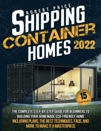  SHIPPING CONTAINER HOMES: The Complete Step-by-Step Guide for Beginners to Building Your Homemade Eco-Friendly Home, Including Plans, the Best Techniques, FAQs, and More to Make It a Masterpiece.
