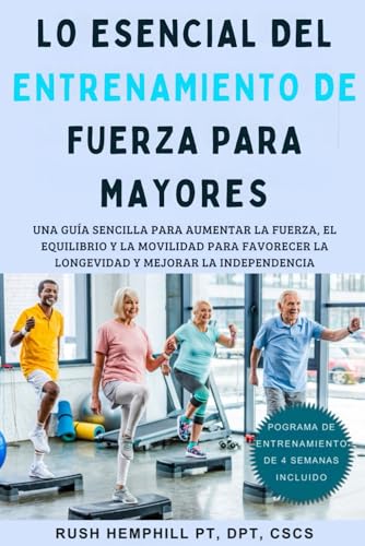 Lo Esencial Del Entrenamiento de Fuerza para Mayores: Una Guía Sencilla Para Aumentar la Fuerza, el Equilibrio y la Movilidad para Favorecer la Longevidad y Mejorar la Independencia
