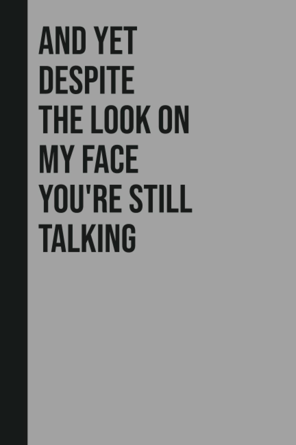 And Yet Despite The Look On My Face You're Still Talking: Perfect to the Office and Home | Gag Gift Idea for Coworkers | Birthday and Christmas Gift for Friend| Blank 6"x 9" Black Cover