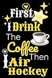  First I Drink The Coffee Then I Air Hockey: Air hockey Notebook Gifts For air hockey game Lovers To schedule Their Programs with air hockey pucks and ... Collectors - Blank Lined Notebook Journal