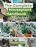 the complete houseplant handbook: cultivating your green oasis - a comprehensive guide to the best indoor beauties