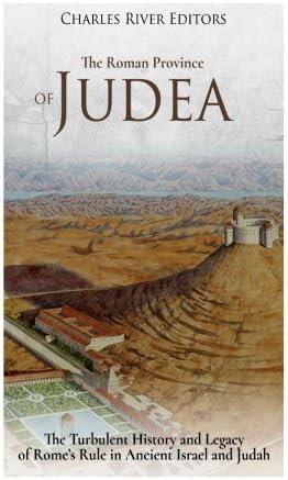 The Roman Province of Judea: The Turbulent History and Legacy of Rome’s Rule in Ancient Israel and Judah