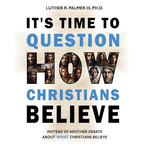 It's Time to Question How Christians Believe by Luther R. Palmer III PhD episode artwork