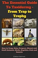 The Essential Guide To Taxidermy - From Trap to Trophy: How to Trap, Skin, Prepare, Mount and Stuff Animals, Birds, Reptiles, Fish and Insects 1517397146 Book Cover