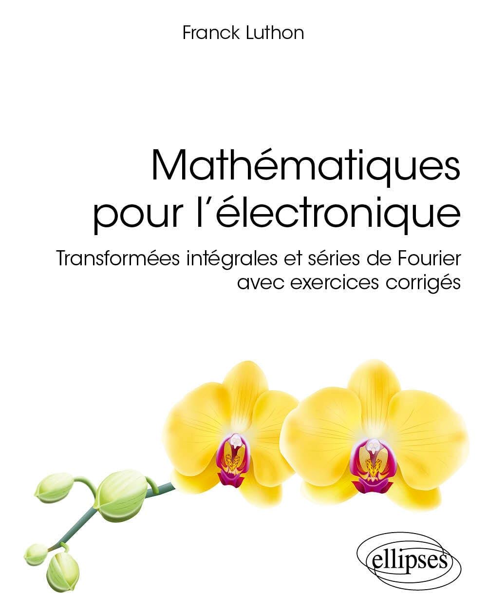 Mathématiques pour l’électronique: Transformées intégrales et séries de Fourier avec exercices corrigés