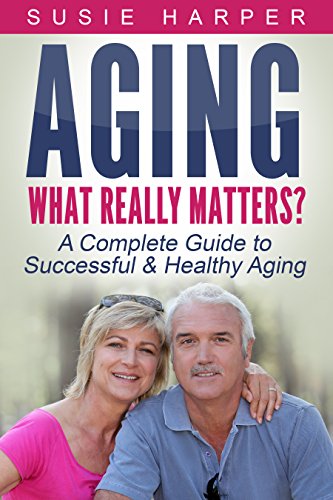 Aging: What Really Matters?: A Complete Guide to Successful & Healthy Aging (Harpers Relationship & Health Guides Book 1)