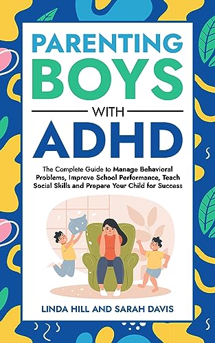 Parenting Boys with ADHD: The Complete Guide to Manage Behavioral Problems, Improve School Performance, Teach Social Skills and Prepare Your Child for Success (Women with ADHD Book 4)